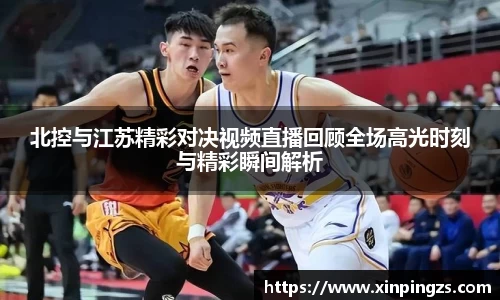 北控与江苏精彩对决视频直播回顾全场高光时刻与精彩瞬间解析