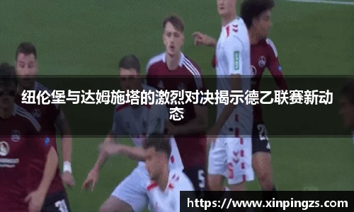 纽伦堡与达姆施塔的激烈对决揭示德乙联赛新动态